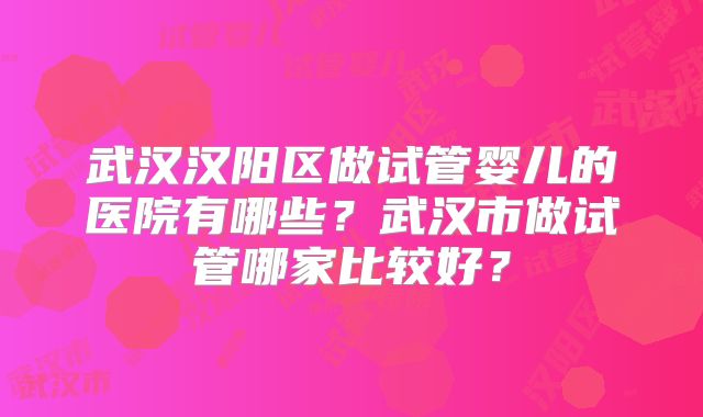 武汉汉阳区做试管婴儿的医院有哪些？武汉市做试管哪家比较好？