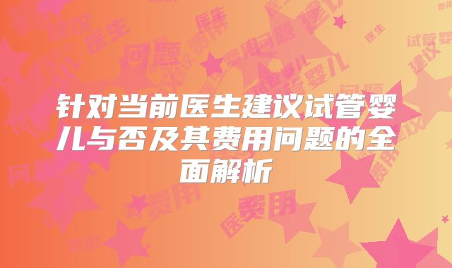 针对当前医生建议试管婴儿与否及其费用问题的全面解析