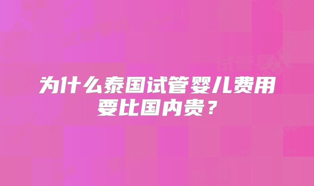 为什么泰国试管婴儿费用要比国内贵？