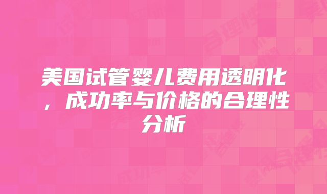 美国试管婴儿费用透明化,成功率与价格的合理性分析