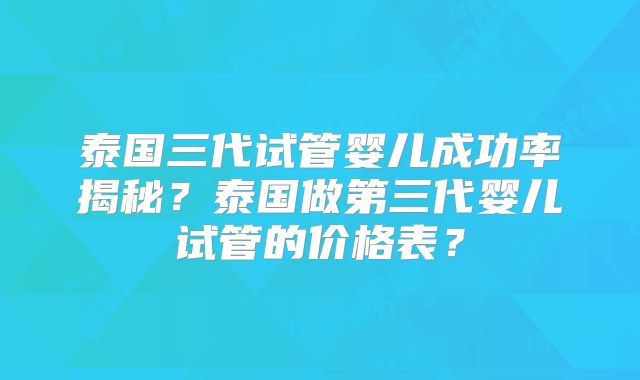 泰国三代试管婴儿成功率揭秘?泰国做第三代婴儿试管的价格表?