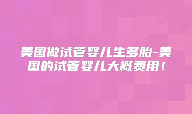 美国做试管婴儿生多胎-美国的试管婴儿大概费用！
