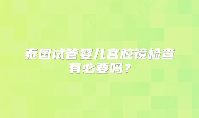 泰国试管婴儿宫腔镜检查有必要吗？