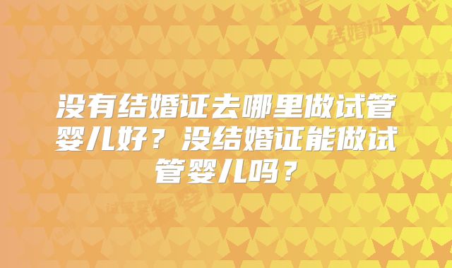 没有结婚证去哪里做试管婴儿好？没结婚证能做试管婴儿吗？