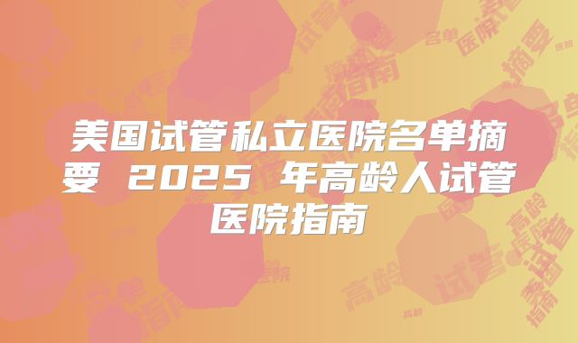 美国试管私立医院名单摘要 2025 年高龄人试管医院指南
