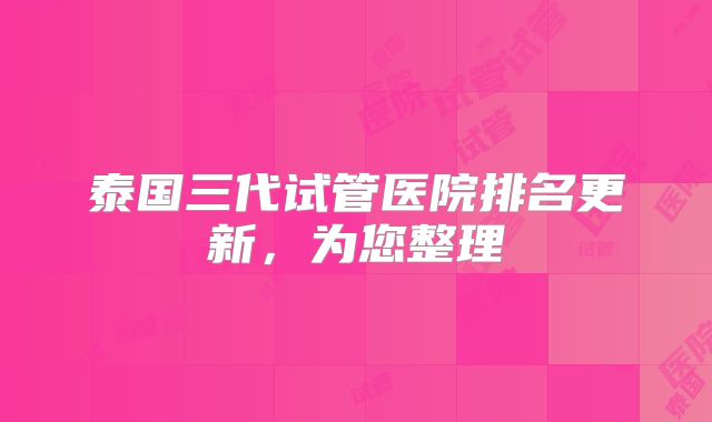 泰国三代试管医院排名更新，为您整理