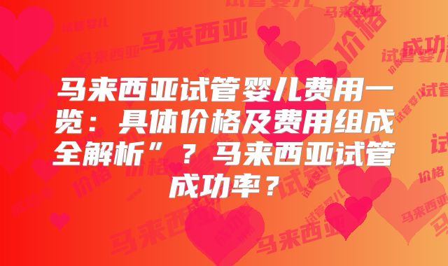 马来西亚试管婴儿费用一览：具体价格及费用组成全解析”？马来西亚试管成功率？