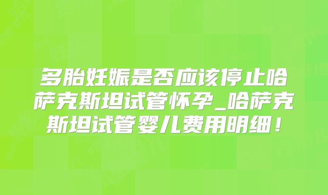 多胎妊娠是否应该停止哈萨克斯坦试管怀孕_哈萨克斯坦试管婴儿费用明细!