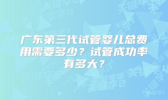 广东第三代试管婴儿总费用需要多少？试管成功率有多大？