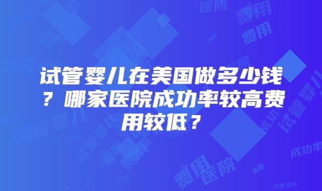 试管婴儿在美国做多少钱?哪家医院成功率较高费用较低?