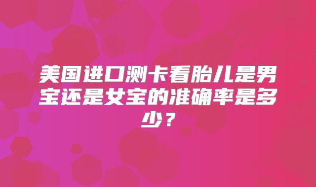 美国进口测卡看胎儿是男宝还是女宝的准确率是多少?