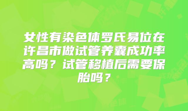 女性有染色体罗氏易位在许昌市做试管养囊成功率高吗？试管移植后需要保胎吗？