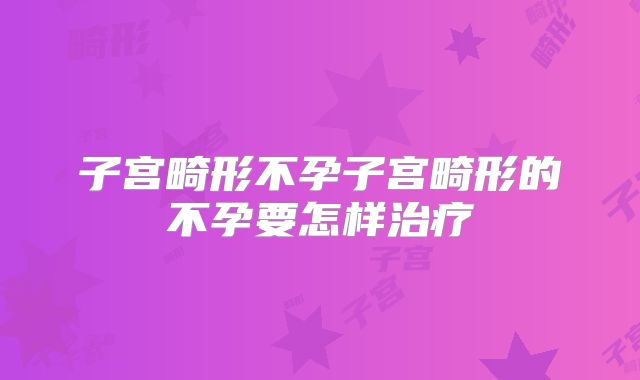 子宫畸形不孕子宫畸形的不孕要怎样治疗