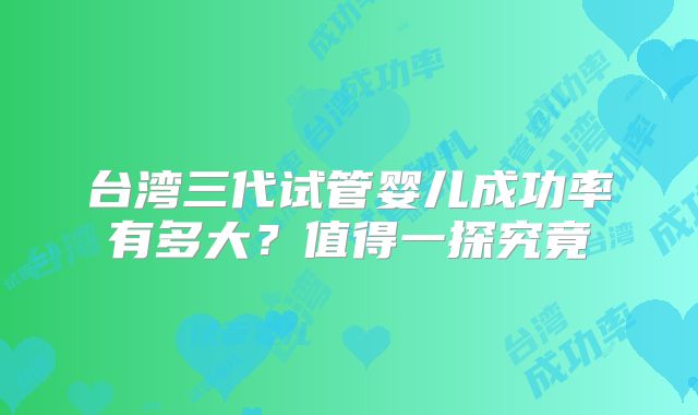 台湾三代试管婴儿成功率有多大？值得一探究竟
