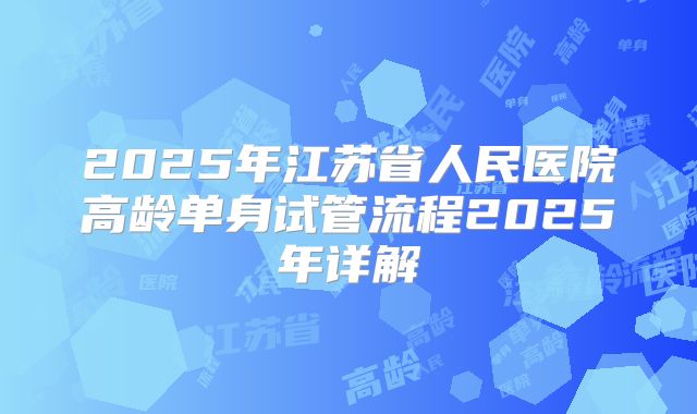 2025年江苏省人民医院高龄单身试管流程2025年详解
