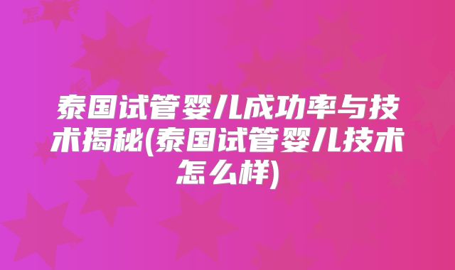泰国试管婴儿成功率与技术揭秘(泰国试管婴儿技术怎么样)