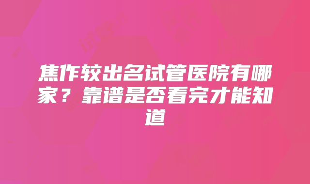 焦作较出名试管医院有哪家？靠谱是否看完才能知道