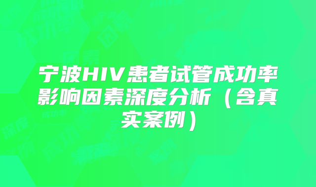 宁波HIV患者试管成功率影响因素深度分析(含真实案例)