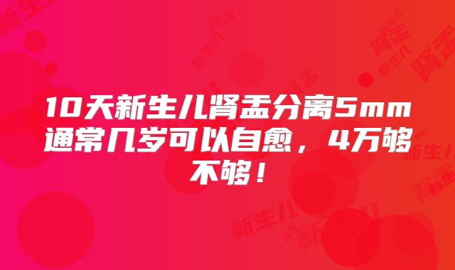 10天新生儿肾盂分离5mm通常几岁可以自愈,4万够不够!