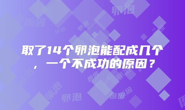 取了14个卵泡能配成几个，一个不成功的原因？