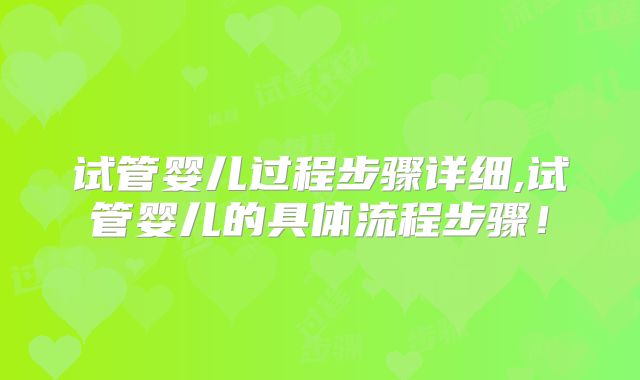 试管婴儿过程步骤详细,试管婴儿的具体流程步骤！