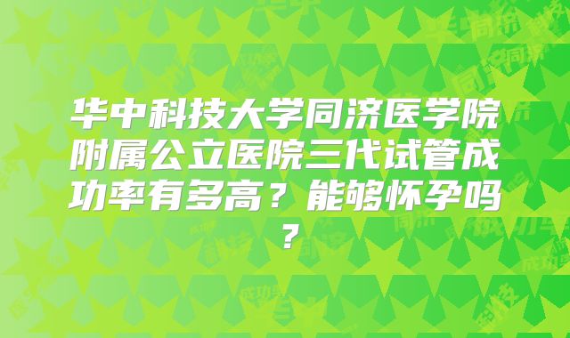 华中科技大学同济医学院附属公立医院三代试管成功率有多高?能够怀孕吗?