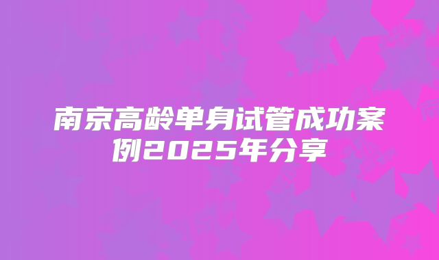 南京高龄单身试管成功案例2025年分享