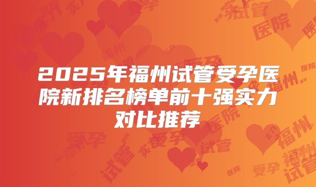 2025年福州试管受孕医院新排名榜单前十强实力对比推荐