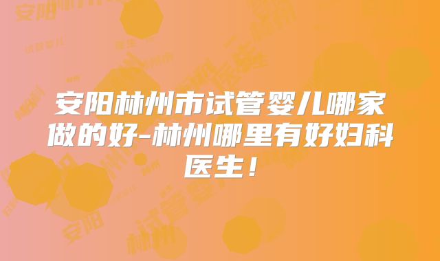 安阳林州市试管婴儿哪家做的好-林州哪里有好妇科医生！