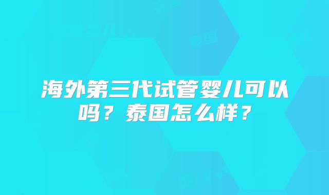 海外第三代试管婴儿可以吗？泰国怎么样？