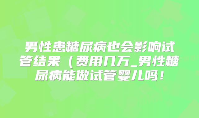 男性患糖尿病也会影响试管结果(费用几万_男性糖尿病能做试管婴儿吗!