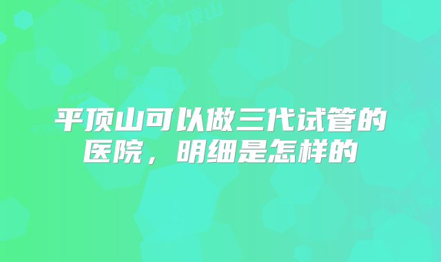 平顶山可以做三代试管的医院，明细是怎样的