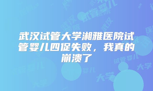武汉试管大学湘雅医院试管婴儿四促失败，我真的崩溃了