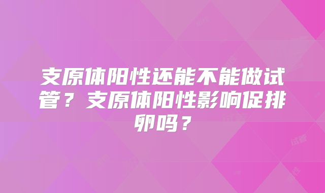 支原体阳性还能不能做试管？支原体阳性影响促排卵吗？