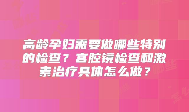 高龄孕妇需要做哪些特别的检查？宫腔镜检查和激素治疗具体怎么做？