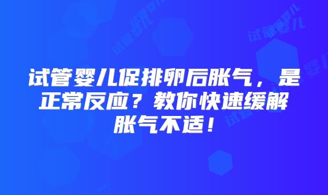 试管婴儿促排卵后胀气，是正常反应？教你快速缓解胀气不适！