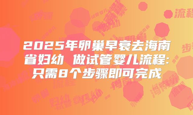 2025年卵巢早衰去海南省妇幼 做试管婴儿流程:只需8个步骤即可完成