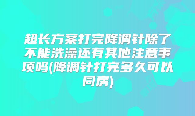 超长方案打完降调针除了不能洗澡还有其他注意事项吗(降调针打完多久可以同房)
