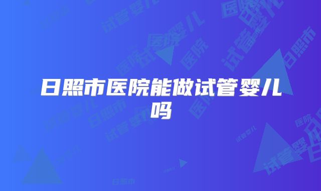 日照市医院能做试管婴儿吗
