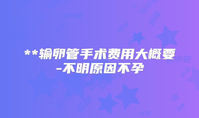 **输卵管手术费用大概要-不明原因不孕