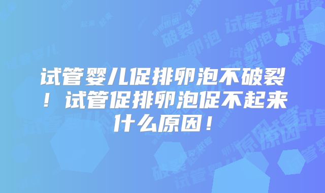试管婴儿促排卵泡不破裂！试管促排卵泡促不起来什么原因！