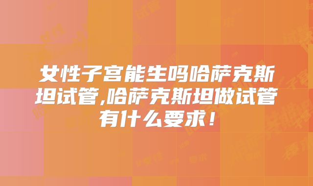女性子宫能生吗哈萨克斯坦试管,哈萨克斯坦做试管有什么要求！