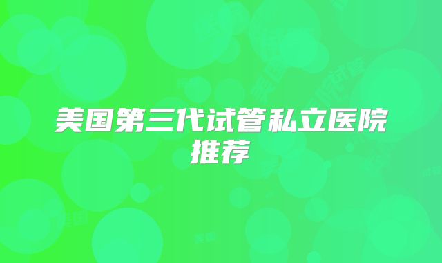 美国第三代试管私立医院推荐