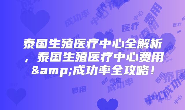 泰国生殖医疗中心全解析,泰国生殖医疗中心费用&成功率全攻略!