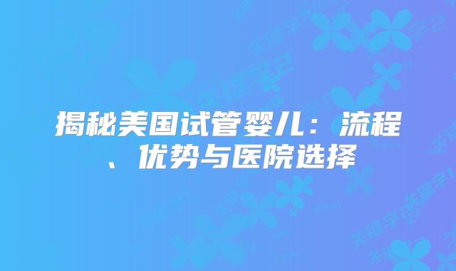 揭秘美国试管婴儿：流程、优势与医院选择