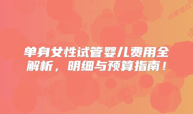 单身女性试管婴儿费用全解析,明细与预算指南!