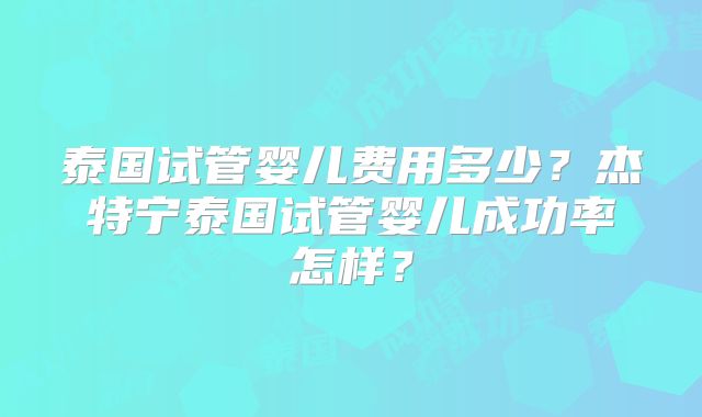 泰国试管婴儿费用多少?杰特宁泰国试管婴儿成功率怎样?