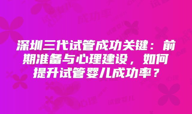 深圳三代试管成功关键：前期准备与心理建设，如何提升试管婴儿成功率？