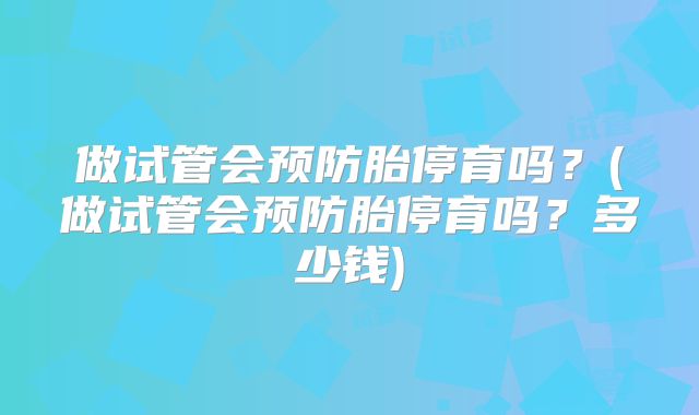 做试管会预防胎停育吗？(做试管会预防胎停育吗？多少钱)