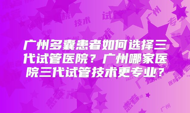 广州多囊患者如何选择三代试管医院？广州哪家医院三代试管技术更专业？